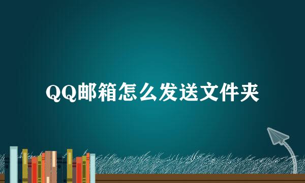QQ邮箱怎么发送文件夹