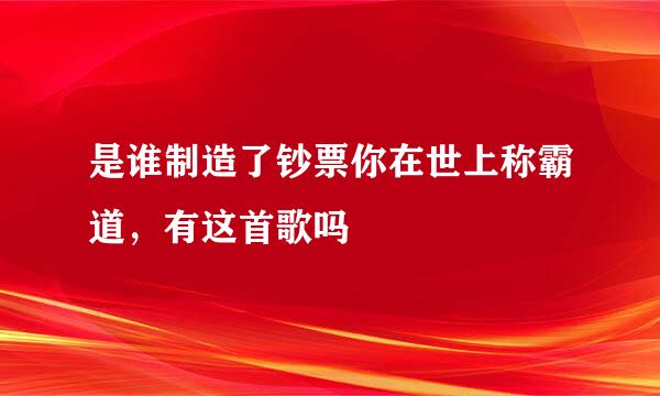 是谁制造了钞票你在世上称霸道，有这首歌吗