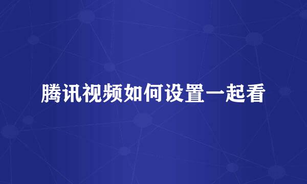 腾讯视频如何设置一起看