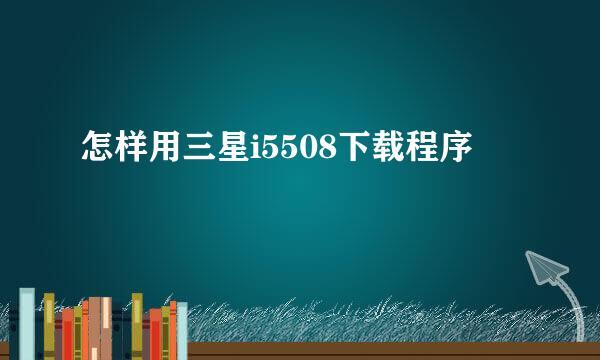 怎样用三星i5508下载程序