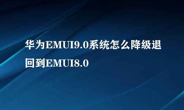 华为EMUI9.0系统怎么降级退回到EMUI8.0