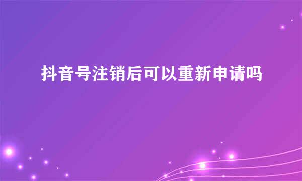 抖音号注销后可以重新申请吗