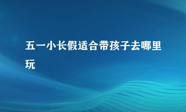 五一小长假适合带孩子去哪里玩
