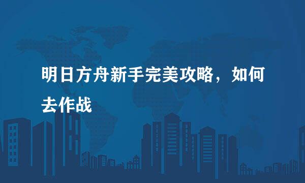 明日方舟新手完美攻略，如何去作战