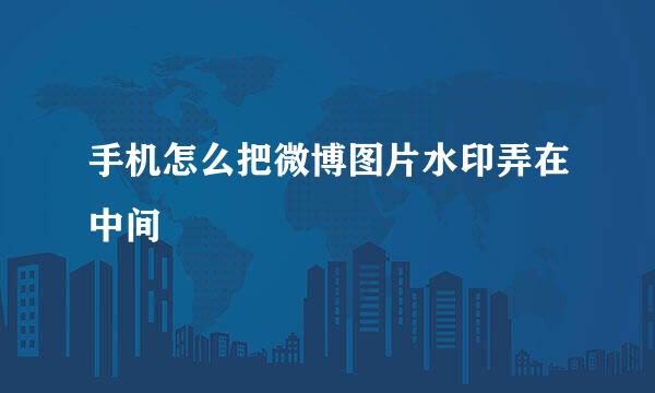 手机怎么把微博图片水印弄在中间