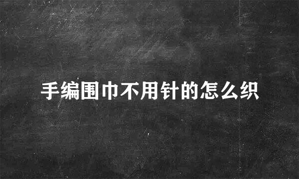 手编围巾不用针的怎么织