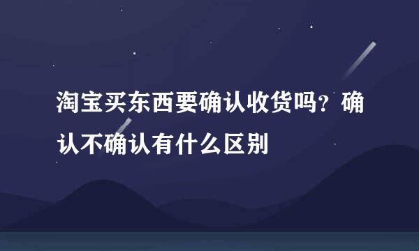 淘宝买东西要确认收货吗？确认不确认有什么区别