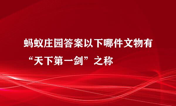 蚂蚁庄园答案以下哪件文物有“天下第一剑”之称