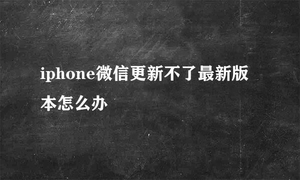 iphone微信更新不了最新版本怎么办
