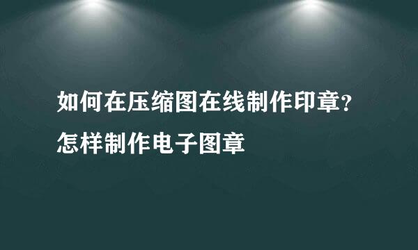 如何在压缩图在线制作印章?怎样制作电子图章