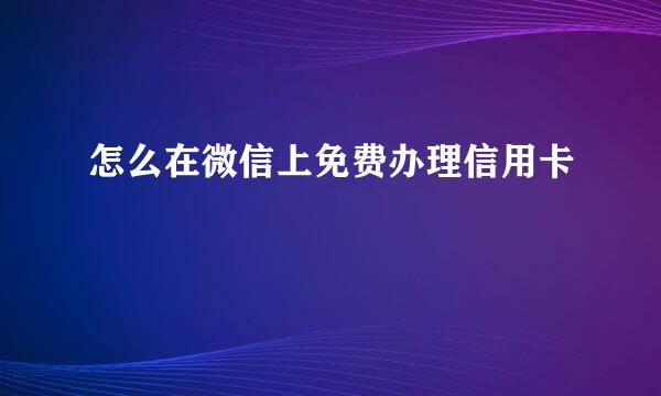 怎么在微信上免费办理信用卡