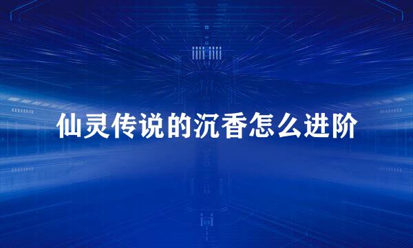 仙灵传说的沉香怎么进阶