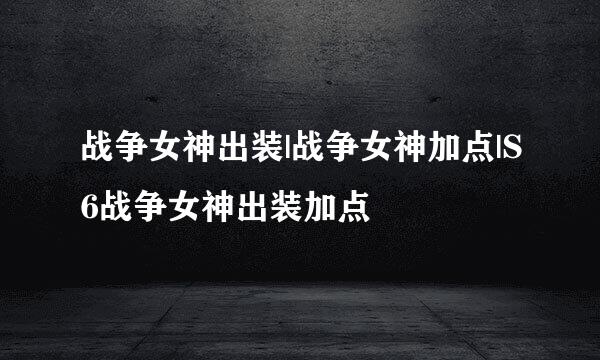 战争女神出装|战争女神加点|S6战争女神出装加点