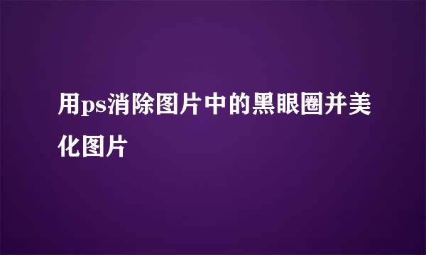 用ps消除图片中的黑眼圈并美化图片