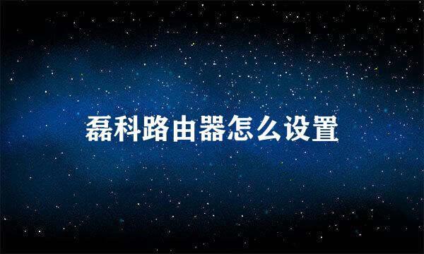 磊科路由器怎么设置
