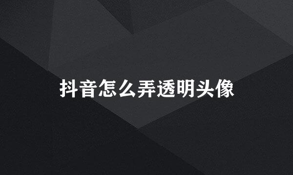 抖音怎么弄透明头像