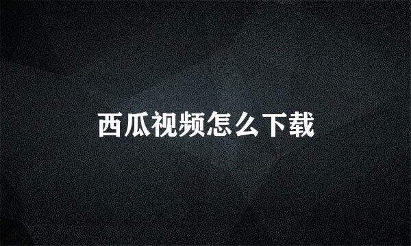 西瓜视频怎么下载