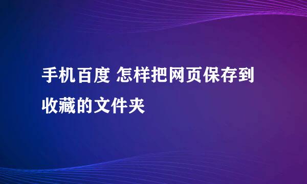手机百度 怎样把网页保存到收藏的文件夹