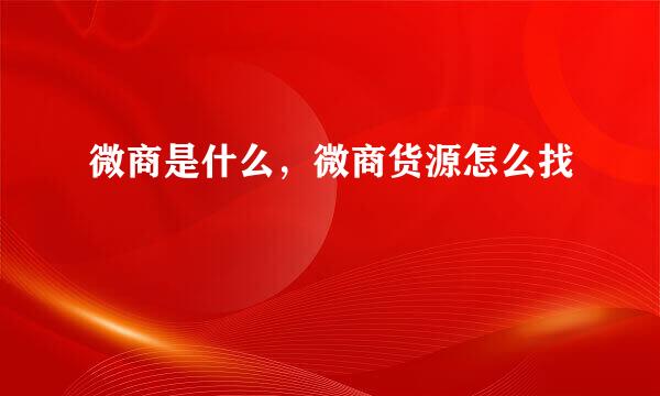 微商是什么，微商货源怎么找