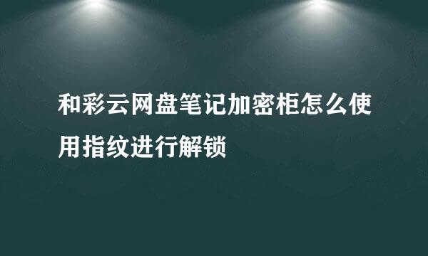 和彩云网盘笔记加密柜怎么使用指纹进行解锁