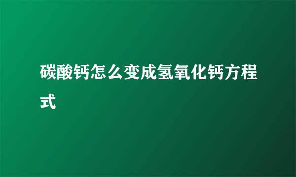 碳酸钙怎么变成氢氧化钙方程式