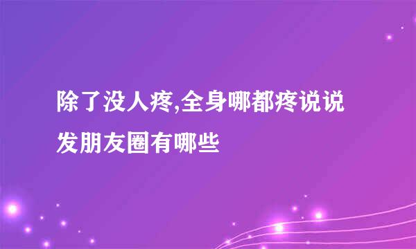 除了没人疼,全身哪都疼说说发朋友圈有哪些