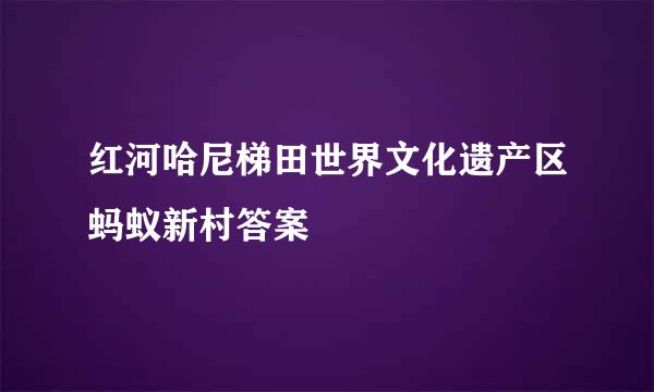 红河哈尼梯田世界文化遗产区蚂蚁新村答案