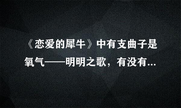 《恋爱的犀牛》中有支曲子是氧气——明明之歌，有没有人知道是谁唱的