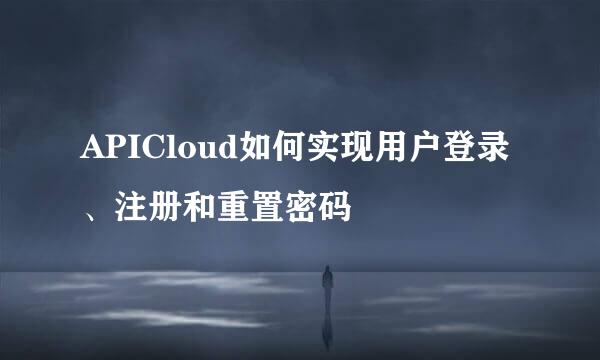 APICloud如何实现用户登录、注册和重置密码