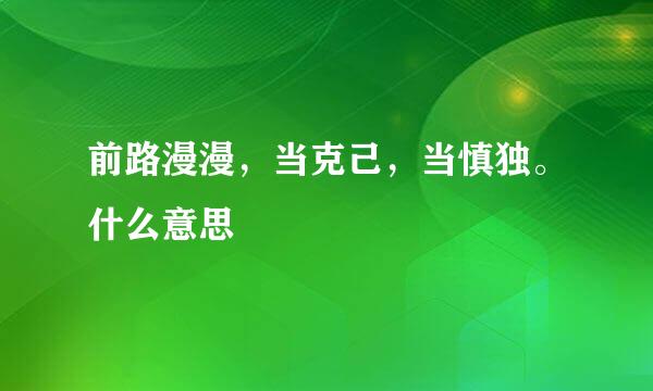 前路漫漫,当克己,当慎独。什么意思