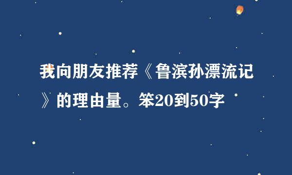 我向朋友推荐《鲁滨孙漂流记》的理由量。笨20到50字