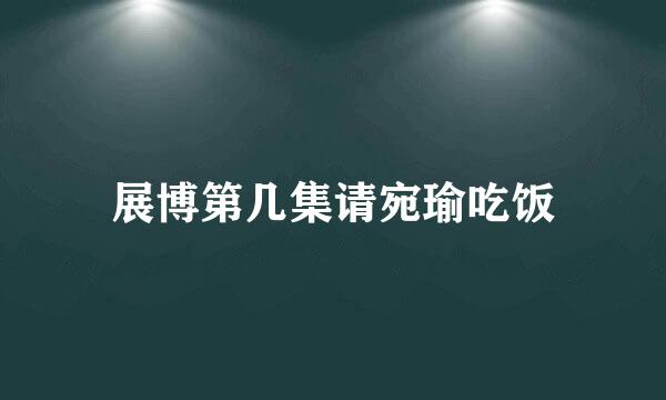展博第几集请宛瑜吃饭