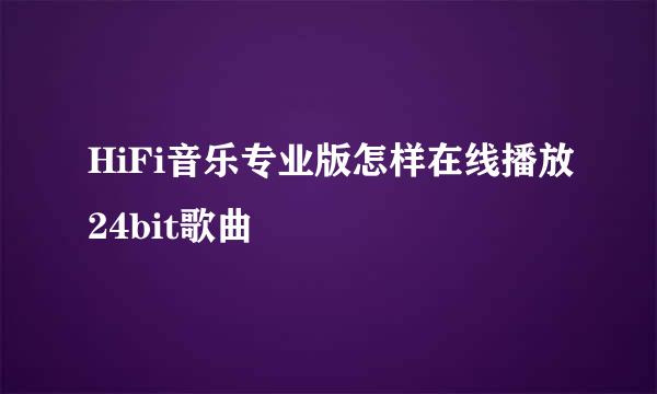 HiFi音乐专业版怎样在线播放24bit歌曲