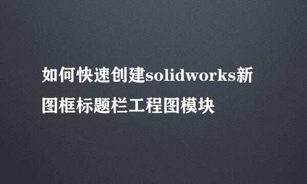 如何快速创建solidworks新图框标题栏工程图模块