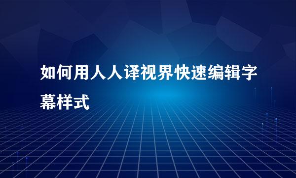 如何用人人译视界快速编辑字幕样式
