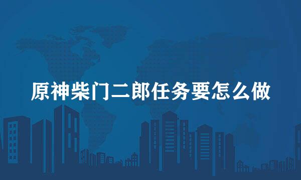 原神柴门二郎任务要怎么做