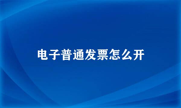 电子普通发票怎么开