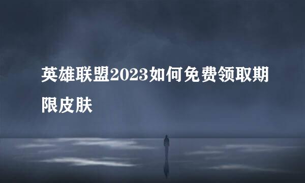 英雄联盟2023如何免费领取期限皮肤