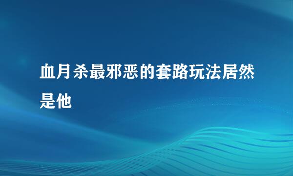 血月杀最邪恶的套路玩法居然是他