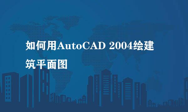 如何用AutoCAD 2004绘建筑平面图