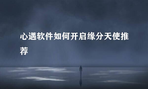 心遇软件如何开启缘分天使推荐