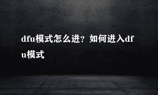 dfu模式怎么进?如何进入dfu模式