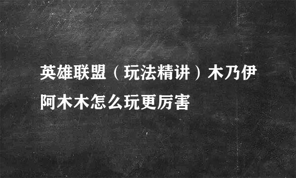 英雄联盟(玩法精讲)木乃伊阿木木怎么玩更厉害