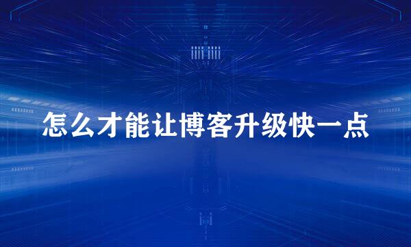 怎么才能让博客升级快一点