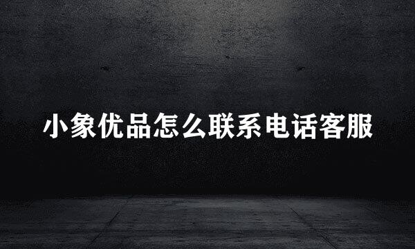 小象优品怎么联系电话客服