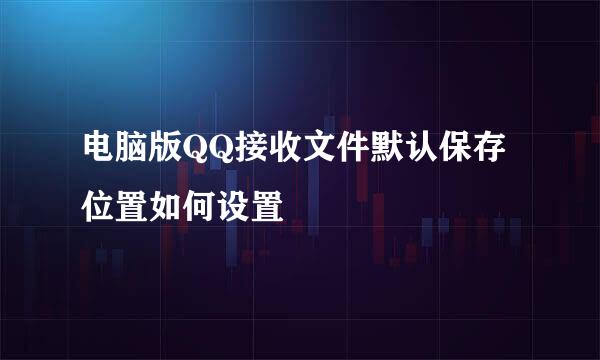 电脑版QQ接收文件默认保存位置如何设置