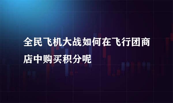 全民飞机大战如何在飞行团商店中购买积分呢