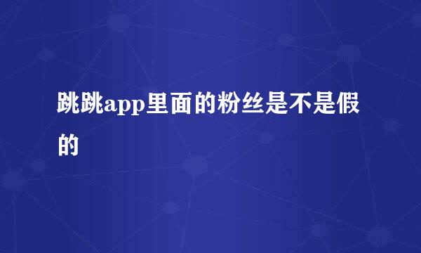 跳跳app里面的粉丝是不是假的