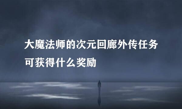大魔法师的次元回廊外传任务可获得什么奖励