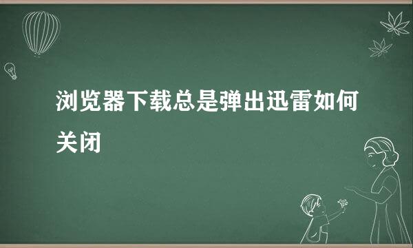 浏览器下载总是弹出迅雷如何关闭